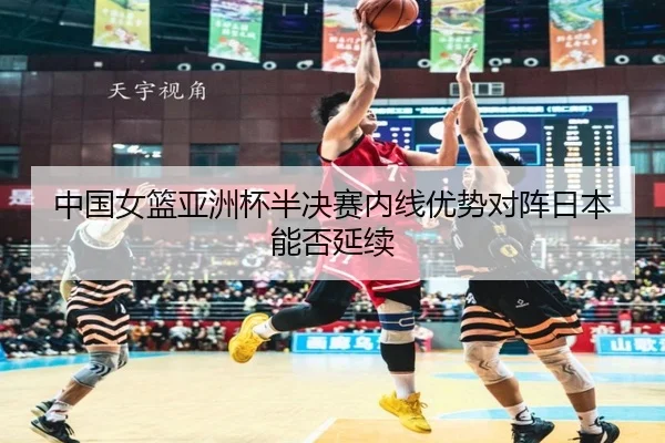 中国女篮亚洲杯半决赛内线优势对阵日本能否延续