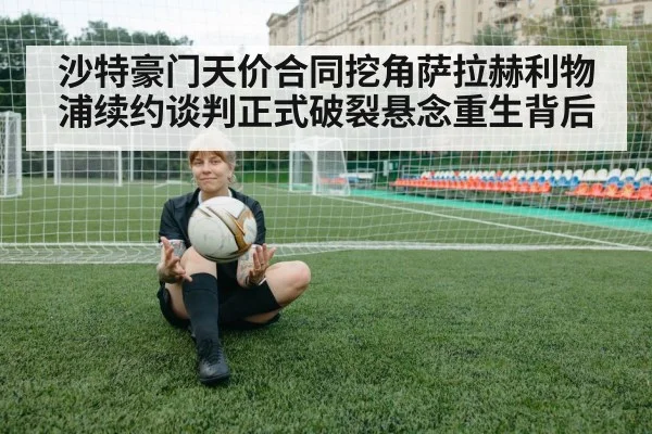 沙特豪门天价合同挖角萨拉赫利物浦续约谈判正式破裂悬念重生背后