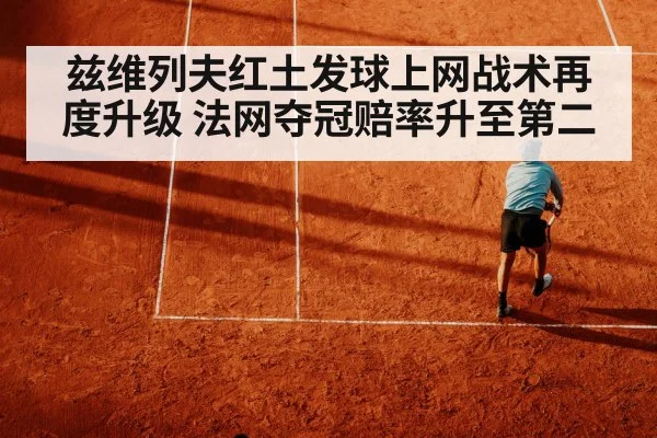 兹维列夫红土发球上网战术再度升级 法网夺冠赔率升至第二