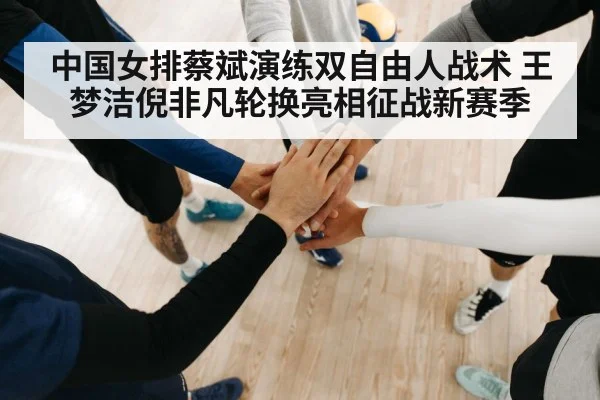 中国女排蔡斌演练双自由人战术 王梦洁倪非凡轮换亮相征战新赛季