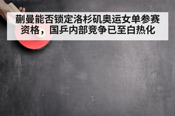蒯曼能否锁定洛杉矶奥运女单参赛资格，国乒内部竞争已至白热化