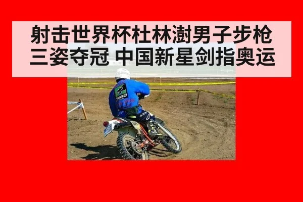 射击世界杯杜林澍男子步枪三姿夺冠 中国新星剑指奥运